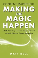 Content Marketing: Making the Magic Happen: A B2B Marketing Leader's Guide to Growth Through Effective Content Marketing 1667889036 Book Cover
