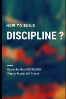 How to Build Discipline ?: How to Be More DISCIPLINED - Ways to Master Self Control B08F6RC4P7 Book Cover