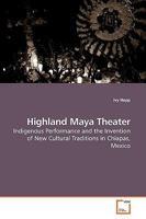 Highland Maya Theater: Indigenous Performance and the Invention of New Cultural Traditions in Chiapas, Mexico 3639194853 Book Cover