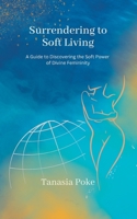 Surrendering to Soft Living: A Guide to Discovering the Soft Power of Divine Femininity B0BRC88FVW Book Cover