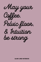 May Your Coffee, Pelvic Floor & Intuition be Strong Blank Lined Notebook: Midwife & Doula Journal, Birth Story Diary for Baby Catcher, Homebirth Mamas, pregnancy notebook, Birth Coach, Natural Birth L 170218868X Book Cover
