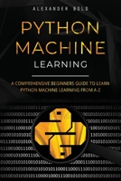 Python Machine Learning: A Comprehensive Beginners Guide to Learn Python Machine Learning from A-Z 1702607097 Book Cover