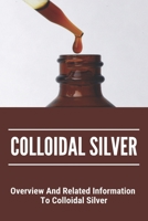 Colloidal Silver: Overview And Related Information To Colloidal Silver: Natures Greatest Secret Colloidal Silver Reviews B0939M9RMS Book Cover