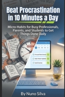 Beat Procrastination in 10 Minutes a Day: Micro-Habits for Busy Professionals, Parents, and Students to Get Things Done Daily B0GHMW1MTC Book Cover