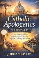 Catholic apologetics for beginners: A clear and biblical guide to defending the Catholic with faith confidence, charity and truth B0GKSV7X8S Book Cover