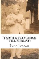 Ted! It's Too Close Till Sunday! 1523788151 Book Cover
