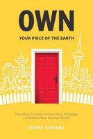 Own Your Piece of the Earth: Everything You Need to Know about Mortgages in Canada's Major Housing Markets 1985034271 Book Cover
