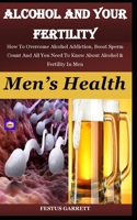 ALCOHOL AND YOUR FERTILITY: How To Overcome Alcohol Addiction, Boost Sperm Count And All You Need To Know About Alcohol & Fertility In Men B09CGCW4HJ Book Cover