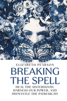 Breaking the Spell: Heal the Sisterhood, Harness Our Power, and Dismantle the Patriarchy B0H84ZXQJP Book Cover