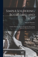 Simple Soldering, Both Hard and Soft: Together With Descriptions of Inexpensive Home-Made Apparatus Necessary for This Art 1015702465 Book Cover