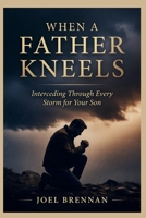 WHEN A FATHER KNEELS: Interceding Through Every Storm for Your Son B0H6QNGD8L Book Cover