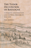 The Tudor Occupation of Boulogne: Conquest, Colonisation and Imperial Monarchy, 1544-1550 110847201X Book Cover