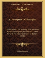 A Description Of The Sights: Or Instruments For Pointing Guns, Proposed By William Congreve, For The Use Of The Navy Or For Heavy Ordnance In Battery 1436724414 Book Cover