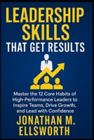 Leadership Skills That Get Results: Master the 12 Core Habits of High-Performance Leaders to Inspire Teams, Drive Growth, and Lead with Confidence B0GZWQFSR1 Book Cover
