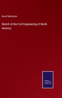 Sketch of the Civil Engineering of North America: Comprising Remarks on the Harbours, River and Lake Navigation, Lighthouses, Steam-Navigation, Water-Works, Canals, Roads, Railways, Bridges, and Other 101524758X Book Cover