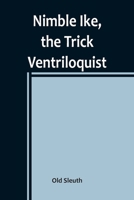 Nimble Ike, the Trick Ventriloquist: A Rousing Tale of Fun and Frolic 935690796X Book Cover