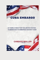 CUBA EMBARGO: IS THERE A NEED FOR THE UNITED STATES TO MAINTAIN ITS EMBARGO AGAINST CUBA B0CV4ZK2SF Book Cover