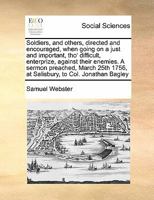 Soldiers, and others, directed and encouraged, when going on a just and important, tho' difficult, enterprize, against their enemies. A sermon ... 1756, at Salisbury, to Col. Jonathan Bagley 1171426038 Book Cover