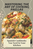Mastering The Art Of Cooking Paellas: Spanish Cookbooks You Need In Your Kitchen: Spanish Main Dishes B09CRN264M Book Cover