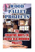 Wood Pallet Projects: 23 Creative Ways to Reuse Old Wooden Pallets 1544160607 Book Cover