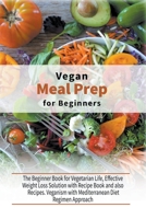 Vegan Meal Prep for Beginners: The Beginner Book for Vegetarian Life, Effective Weight Loss Solution with Recipe Book and also Recipes. Veganism with Mediterranean Diet Regimen Approach 1802920854 Book Cover