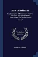 Bible Illustrations: Or, a Description of Manners and Customs Peculiar to the East, Especially Explanatory of the Holy Scriptures; Volume 7 1376592754 Book Cover