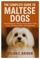 The Complete Guide To Maltese Dogs: Everything You Need to Know About Their Care, Training, Health, and Happiness B0FSXJ3SHC Book Cover