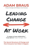 Leading Change At Work: The Secret Structure of Change and How Everyone Can Make It Happen 1092964282 Book Cover