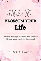 How to Blossom Your Life: Practical Strategies to Unlock Your Potential, Reduce Anxiety, and Live Intentionally B0H5W2YR28 Book Cover