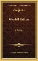 Wendell Phillips: A Eulogy Delivered Before the Municipal Authorities of Boston, Mass., April 18th, 1884 1378083903 Book Cover