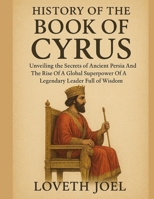 HISTORY OF THE BOOK OF CYRUS:: Unveiling the Secrets of Ancient Persia And The Rise Of A Global Superpower Of A Legendary Leader Full Of Wisdom B0FQKYP27M Book Cover
