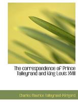 The Correspondence of Prince Talleyrand and King Louis XVIII During the Congress of Vienna 1017939446 Book Cover