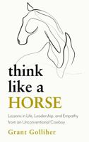 Think Like a Horse: Lessons in Life, Leadership and Empathy from an Unconventional Cowboy 1399707078 Book Cover