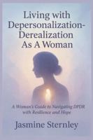 Living with Depersonalization-Derealization As A Woman: A Woman’s Guide to Navigating DPDR with Resilience and Hope B0G4W37WHJ Book Cover