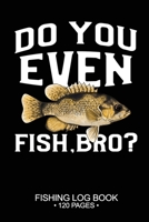 Do You Even Fish, Bro? Fishing Log Book 120 Pages: 6"x 9'' Freshwater Game Fish Rock Bass Sheets Paper-back Saltwater Fly Journal Composition Notebook Notes Day Planner Notepad 1677362928 Book Cover