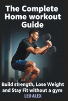 The Complete Home Workout Guide: Build Strength, Lose Weight, and Stay Fit Without a Gym B0FQCJGF3L Book Cover