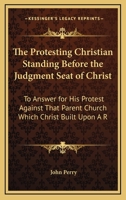 The protesting Christian standing before the judgment-seat of Christ to answer for his protest against that parent church which Christ built upon a rock ... 3741189502 Book Cover