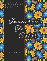 Inspired To Color : Positive Affirmations Coloring Book: Motivational And Inspiration Sayings Coloring Book With Relaxing Art Patterns B08ZW84NCJ Book Cover