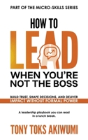 How to Lead When You’re Not the Boss: Build Trust, Shape Decisions, and Deliver Impact Without Formal Power 1918555117 Book Cover