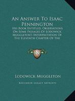 An Answer To Isaac Pennington: His Book Entitled, Observations On Some Passages Of Lodowick Muggleton's Interpretation Of The Eleventh Chapter Of The Revelations 1165880652 Book Cover