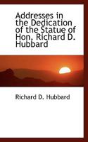 Addresses in the Dedication of the Statue of Hon. Richard D. Hubbard 046978900X Book Cover