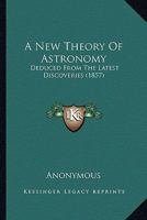 A New Theory Of Astronomy: Deduced From The Latest Discoveries 1164541560 Book Cover