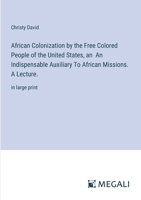 African Colonization by the Free Colored People of the United States, an An Indispensable Auxiliary To African Missions. A Lecture.: in large print 3387069901 Book Cover