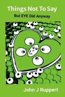 Things Not to Say: But EYE Did Anyway 1257794337 Book Cover