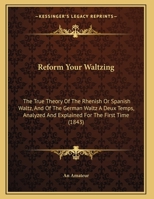 Reform Your Waltzing: The True Theory Of The Rhenish Or Spanish Waltz, And Of The German Waltz A Deux Temps, Analyzed And Explained For The First Time 1437022847 Book Cover