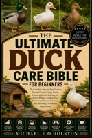 THE ULTIMATE DUCK CARE BIBLE FOR BEGINNERS: The Complete Step-by-Step Guide to Raising Healthy, Happy Ducks, Choosing Breeds, Building the Perfect ... Behavior, and Becoming a Confident Duck Owner B0HKFC19C4 Book Cover