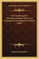 Die Entstehung Des Stammherzogthums Baiern Am Ausgang Der Karolingischen Periode (1868) 1161084398 Book Cover