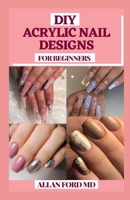 DIY ACRYLIC NAIL DESIGNS FOR BEGINNERS: Instructions to make your fingernails excellent by settling on the correct decision of artificial nails and do it the most ideal way B0947XT6L5 Book Cover