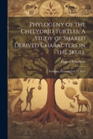 Phylogeny of the Chelydrid Turtles: A Study of Shared Derived Characters in the Skull: Fieldiana, Geology, Vol.33, No.9 1021494801 Book Cover