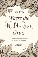 Where The Wild Roses Grow: Poetry and Prose for a Woman's Heart - VOLUME I 1838055428 Book Cover